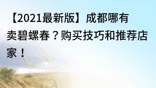 【2021最新版】成都哪有卖碧螺春？购买技巧和推荐店家！