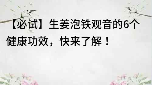 【必试】生姜泡铁观音的6个健康功效，快来了解！