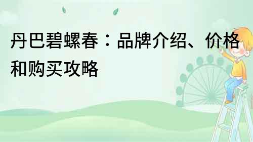 丹巴碧螺春：品牌介绍、价格和购买攻略