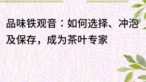 品味铁观音：如何选择、冲泡及保存，成为茶叶专家