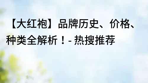 【大红袍】品牌历史、价格、种类全解析！- 热搜推荐