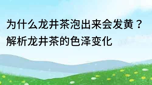 为什么龙井茶泡出来会发黄？解析龙井茶的色泽变化