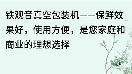 铁观音真空包装机——保鲜效果好，使用方便，是您家庭和商业的理想选择