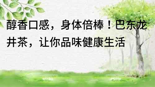 醇香口感，身体倍棒！巴东龙井茶，让你品味健康生活