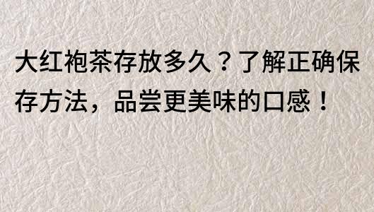 大红袍茶存放多久？了解正确保存方法，品尝更美味的口感！