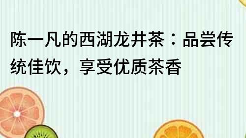 陈一凡的西湖龙井茶：品尝传统佳饮，享受优质茶香