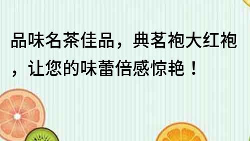 品味名茶佳品，典茗袍大红袍，让您的味蕾倍感惊艳！