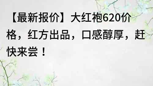 【最新报价】大红袍620价格，红方出品，口感醇厚，赶快来尝！