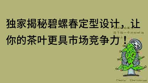 独家揭秘碧螺春定型设计，让你的茶叶更具市场竞争力！