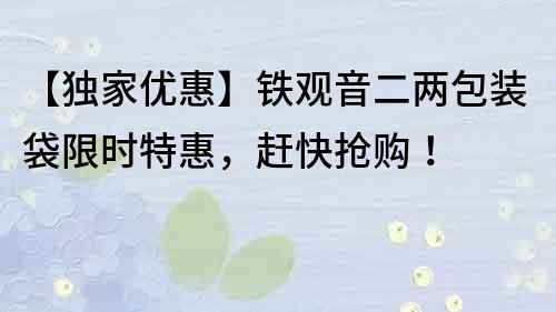 【独家优惠】铁观音二两包装袋限时特惠，赶快抢购！