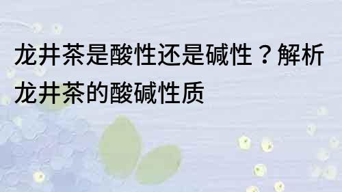 龙井茶是酸性还是碱性？解析龙井茶的酸碱性质