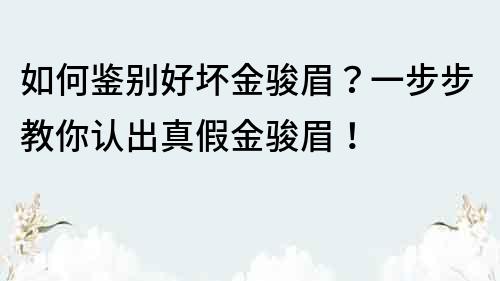 如何鉴别好坏金骏眉？一步步教你认出真假金骏眉！