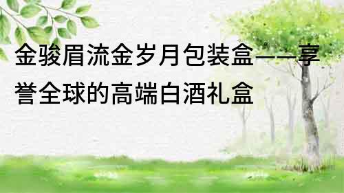 金骏眉流金岁月包装盒——享誉全球的高端白酒礼盒