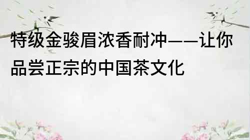 特级金骏眉浓香耐冲——让你品尝正宗的中国茶文化