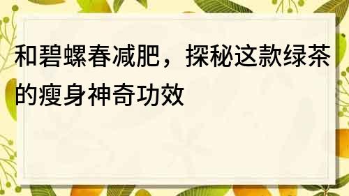 和碧螺春减肥，探秘这款绿茶的瘦身神奇功效