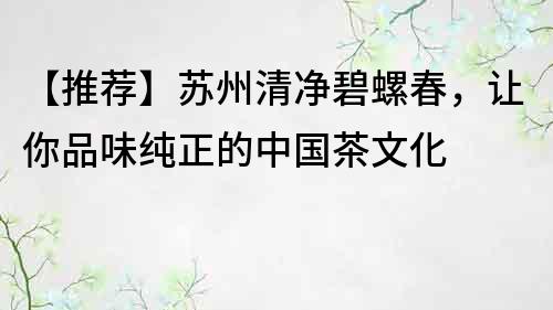 【推荐】苏州清净碧螺春，让你品味纯正的中国茶文化