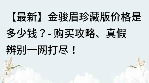 【最新】金骏眉珍藏版价格是多少钱？- 购买攻略、真假辨别一网打尽！