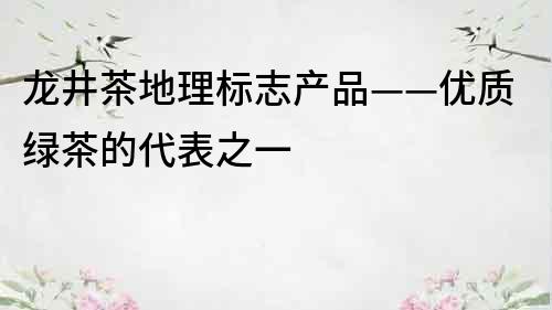 龙井茶地理标志产品——优质绿茶的代表之一