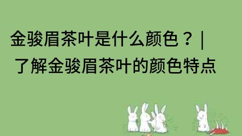 金骏眉茶叶是什么颜色？ | 了解金骏眉茶叶的颜色特点