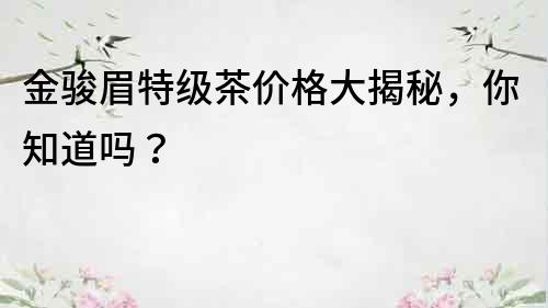 金骏眉特级茶价格大揭秘，你知道吗？