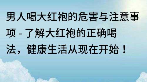 男人喝大红袍的危害与注意事项 - 了解大红袍的正确喝法，健康生活从现在开始！