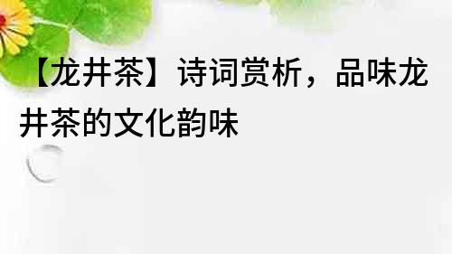 【龙井茶】诗词赏析，品味龙井茶的文化韵味