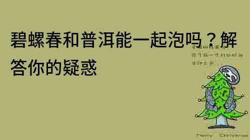 碧螺春和普洱能一起泡吗？解答你的疑惑