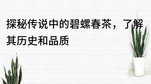 探秘传说中的碧螺春茶，了解其历史和品质