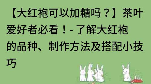 【大红袍可以加糖吗？】茶叶爱好者必看！- 了解大红袍的品种、制作方法及搭配小技巧