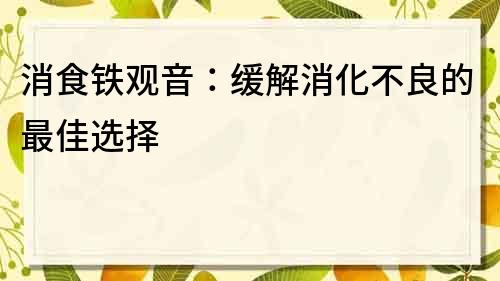 消食铁观音：缓解消化不良的最佳选择