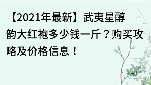 【2023年最新】武夷星醇韵大红袍多少钱一斤？购买攻略及价格信息！