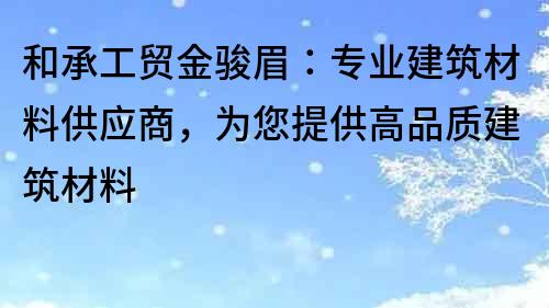 和承工贸金骏眉：专业建筑材料供应商，为您提供高品质建筑材料