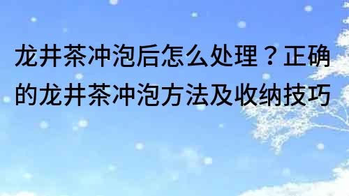 龙井茶冲泡后怎么处理？正确的龙井茶冲泡方法及收纳技巧