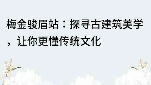 梅金骏眉站：探寻古建筑美学，让你更懂传统文化