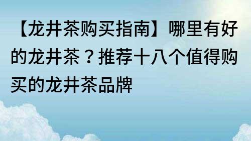 【龙井茶购买指南】哪里有好的龙井茶？推荐十八个值得购买的龙井茶品牌