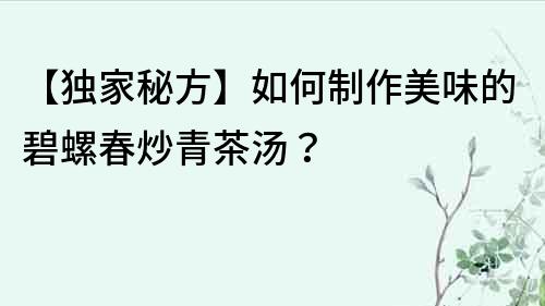 【独家秘方】如何制作美味的碧螺春炒青茶汤？