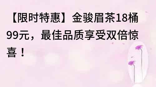 【限时特惠】金骏眉茶18桶99元，最佳品质享受双倍惊喜！