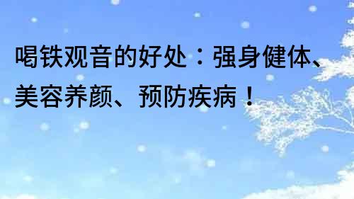 喝铁观音的好处：强身健体、美容养颜、预防疾病！