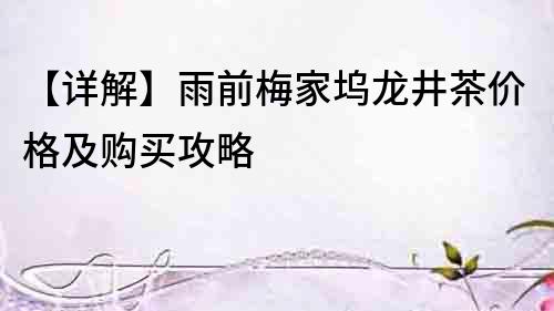 【详解】雨前梅家坞龙井茶价格及购买攻略