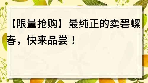 【限量抢购】最纯正的卖碧螺春，快来品尝！