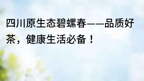 四川原生态碧螺春——品质好茶，健康生活必备！