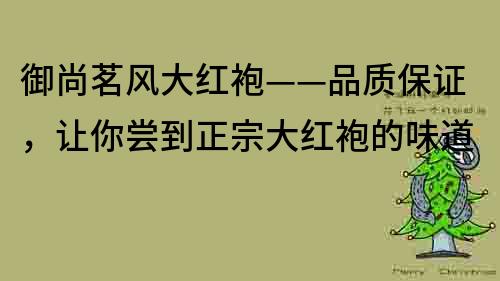 御尚茗风大红袍——品质保证，让你尝到正宗大红袍的味道