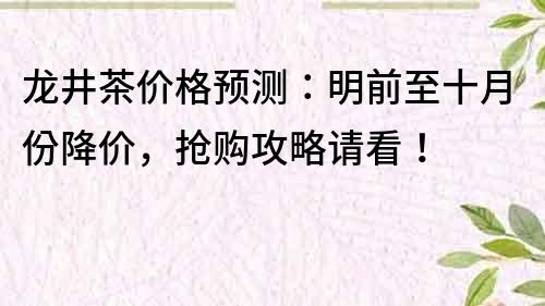 龙井茶价格预测：明前至十月份降价，抢购攻略请看！