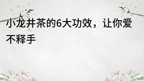 小龙井茶的6大功效，让你爱不释手