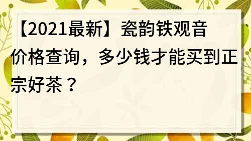 【2021最新】瓷韵铁观音价格查询，多少钱才能买到正宗好茶？