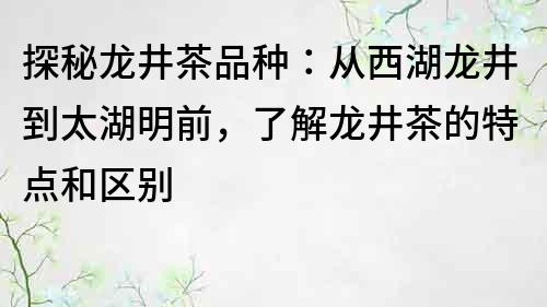 探秘龙井茶品种：从西湖龙井到太湖明前，了解龙井茶的特点和区别