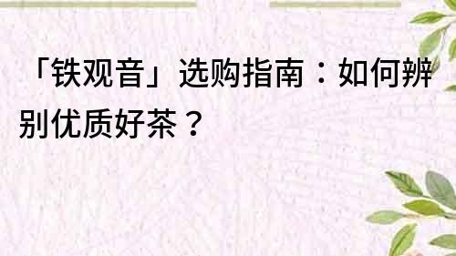 「铁观音」选购指南：如何辨别优质好茶？