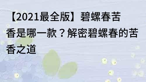 【2021最全版】碧螺春苦香是哪一款？解密碧螺春的苦香之道