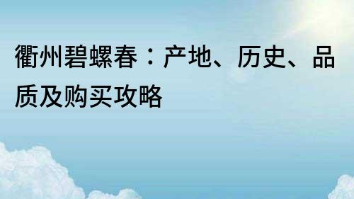 衢州碧螺春：产地、历史、品质及购买攻略