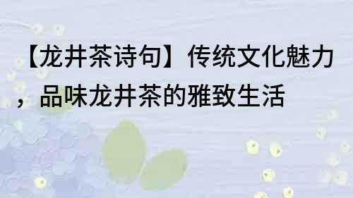 【龙井茶诗句】传统文化魅力，品味龙井茶的雅致生活